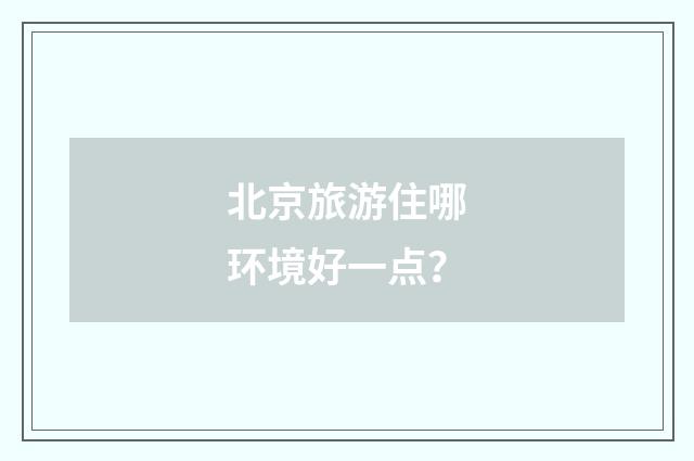 北京旅游住哪环境好一点？