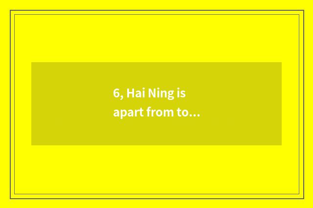 6, Hai Ning is apart from to Hainingxi much further?