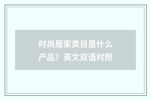 时尚居家类目是什么产品？英文双语对照