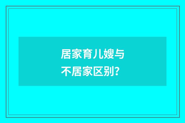 居家育儿嫂与不居家区别？