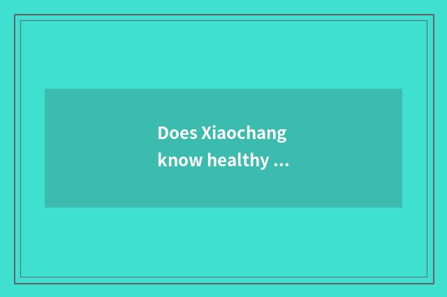 Does Xiaochang know healthy knowledge?