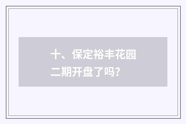 十、保定裕丰花园二期开盘了吗?