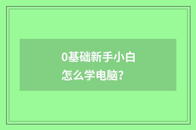 0基础新手小白怎么学电脑？