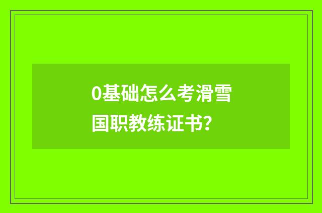 0基础怎么考滑雪国职教练证书？