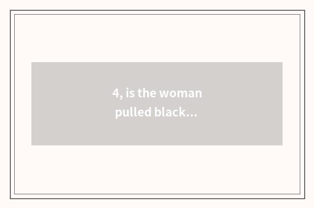 4, is the woman pulled black are you right really don't you have feeling?