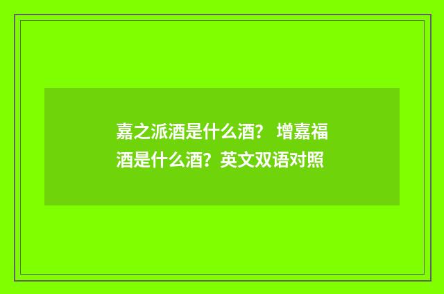 嘉之派酒是什么酒? 增嘉福酒是什么酒?英文双语对照
