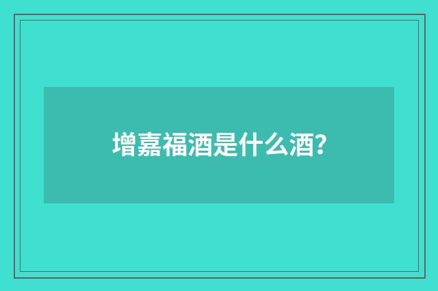 增嘉福酒是什么酒？