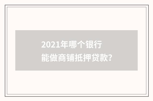 2021年哪个银行能做商铺抵押贷款?