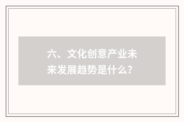 六、文化创意产业未来发展趋势是什么?