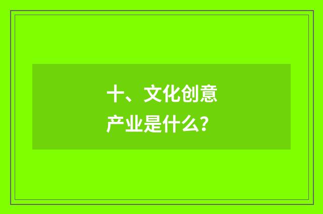 十、文化创意产业是什么?