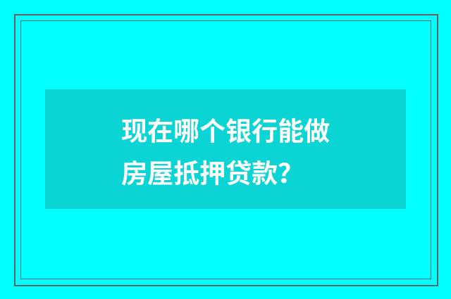 现在哪个银行能做房屋抵押贷款？