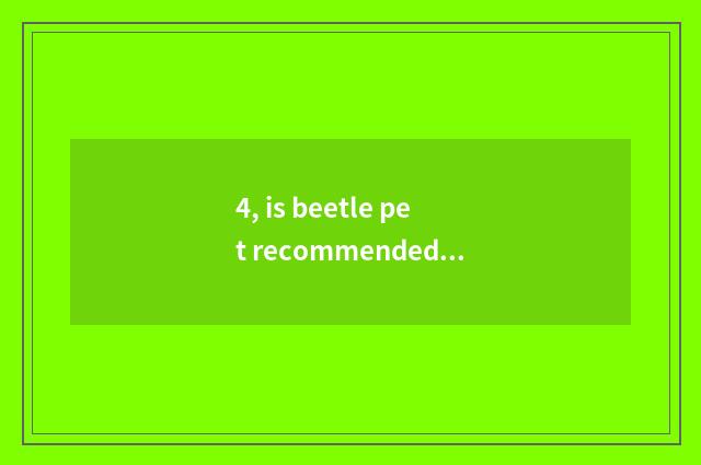 4, is beetle pet recommended?