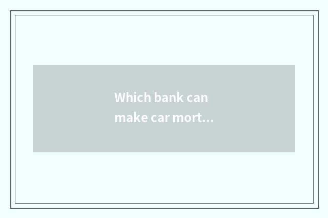Which bank can make car mortgage loan?