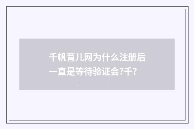 千帆育儿网为什么注册后一直是等待验证会?千?