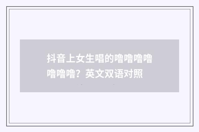 抖音上女生唱的噜噜噜噜噜噜噜?英文双语对照