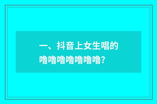 一、抖音上女生唱的噜噜噜噜噜噜噜？