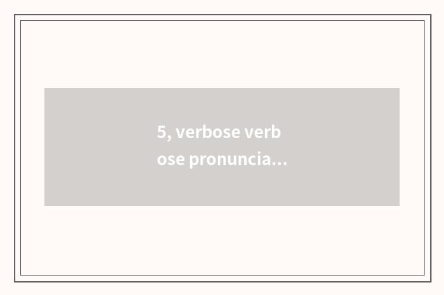 5, verbose verbose pronunciation?