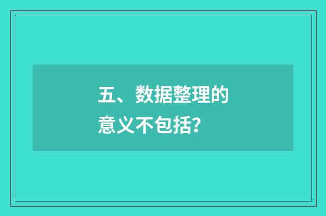 五、数据整理的意义不包括?