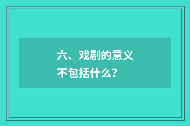 六、戏剧的意义不包括什么？