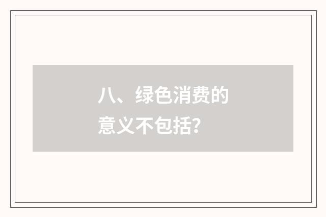 八、绿色消费的意义不包括?