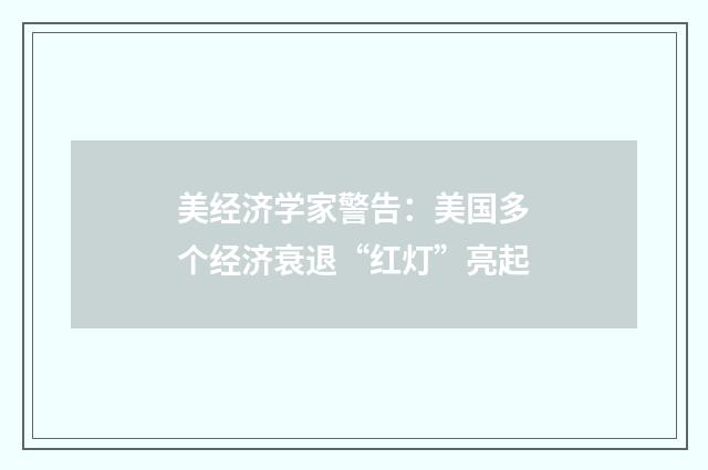 美经济学家警告:美国多个经济衰退“红灯”亮起