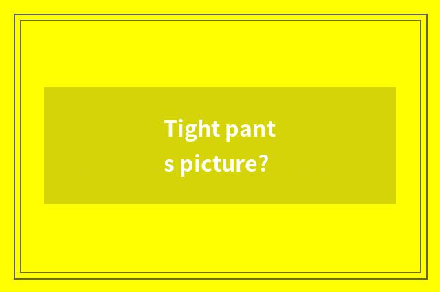 Tight pants picture?