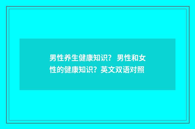 男性养生健康知识？ 男性和女性的健康知识？英文双语对照
