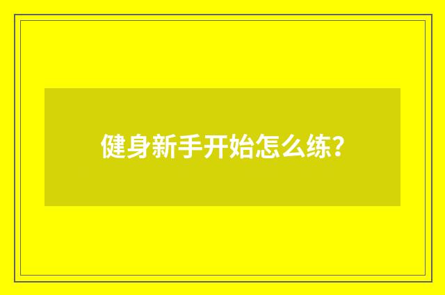 健身新手开始怎么练？