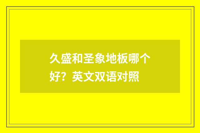 久盛和圣象地板哪个好？英文双语对照