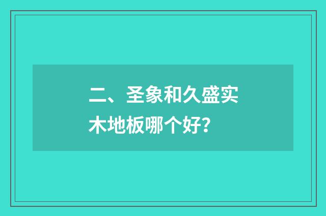 二、圣象和久盛实木地板哪个好？