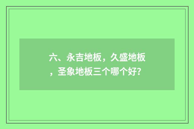 六、永吉地板,久盛地板,圣象地板三个哪个好?