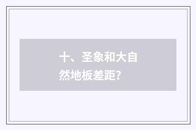 十、圣象和大自然地板差距?