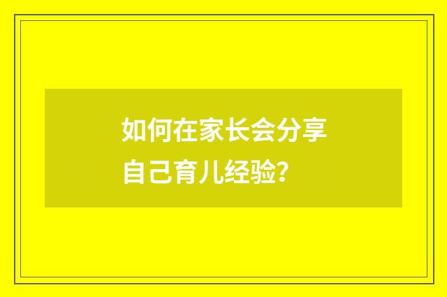 如何在家长会分享自己育儿经验？