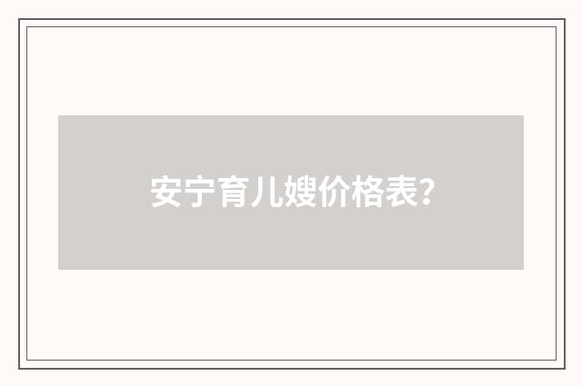安宁育儿嫂价格表?