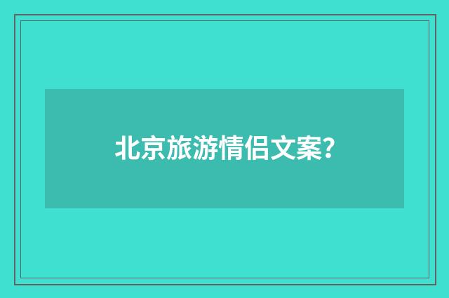 北京旅游情侣文案?