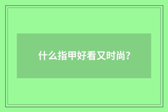 什么指甲好看又时尚?