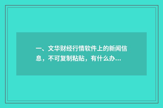 一、文华财经行情软件上的新闻信息,不可复制粘贴,有什么办法复制下来进行文字编辑呢?