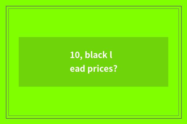 10, black lead prices?