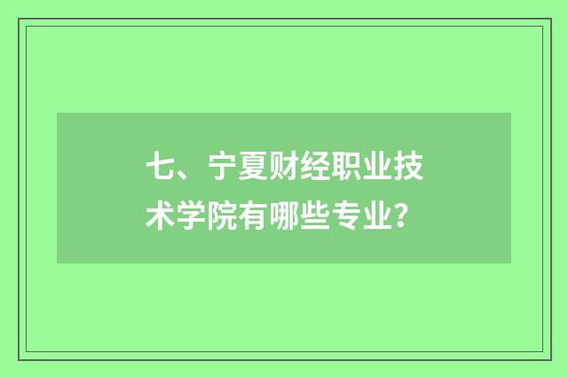 七、宁夏财经职业技术学院有哪些专业？