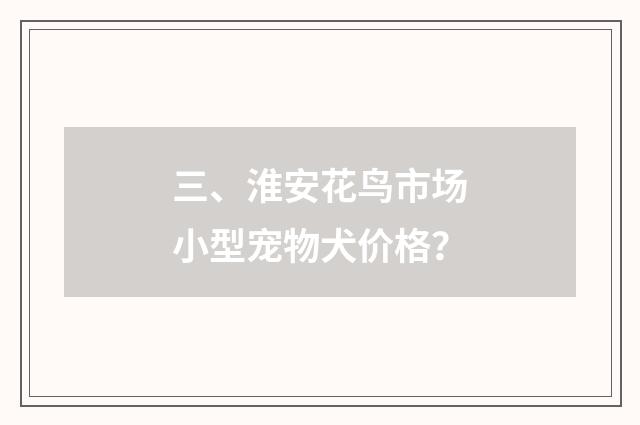 三、淮安花鸟市场小型宠物犬价格？