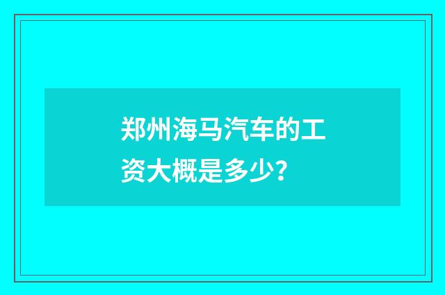 郑州海马汽车的工资大概是多少?