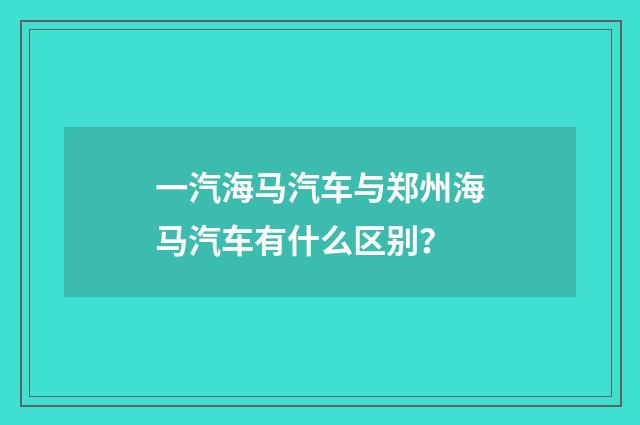 一汽海马汽车与郑州海马汽车有什么区别？