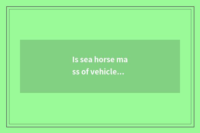 Is sea horse mass of vehicle good? Is sea horse mass of vehicle good?