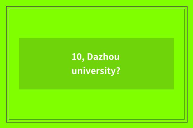 10, Dazhou university?