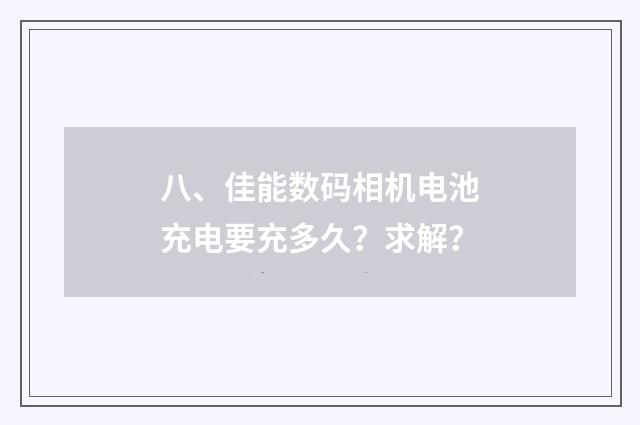 八、佳能数码相机电池充电要充多久?求解?
