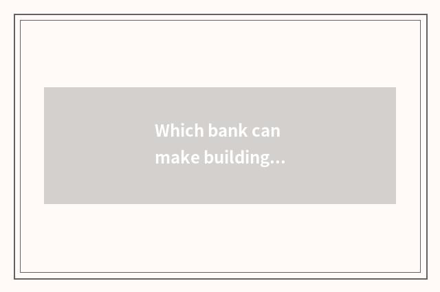 Which bank can make building mortgage loan now?