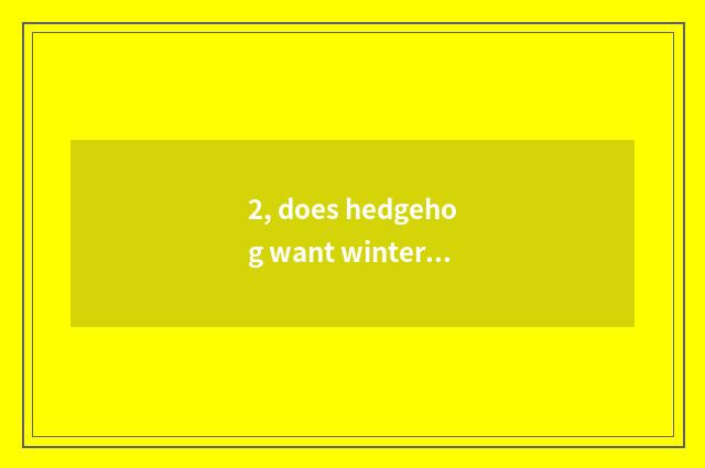2, does hedgehog want winter sleep?