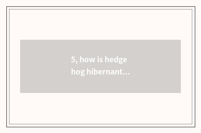 5, how is hedgehog hibernant?