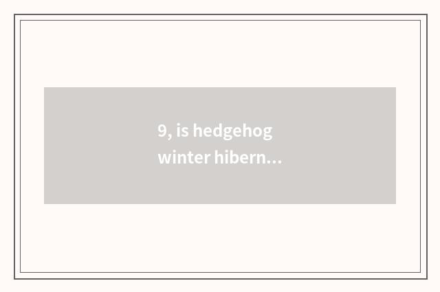 9, is hedgehog winter hibernant?