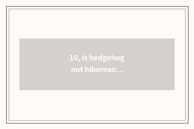 10, is hedgehog not hibernant travel?